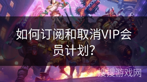 如何订阅和取消VIP会员计划？