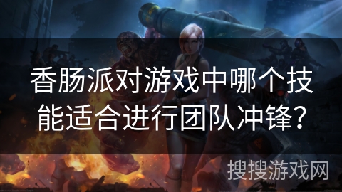 香肠派对游戏中哪个技能适合进行团队冲锋？