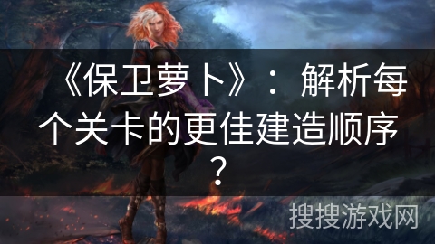 《保卫萝卜》：解析每个关卡的更佳建造顺序？