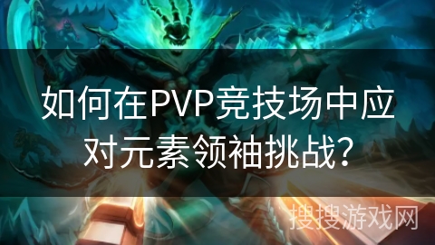 如何在PVP竞技场中应对元素领袖挑战？