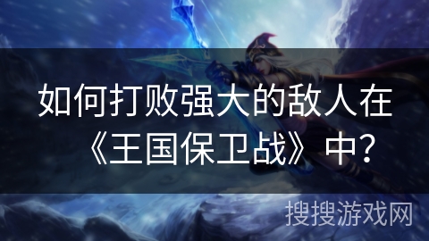 如何打败强大的敌人在《王国保卫战》中？