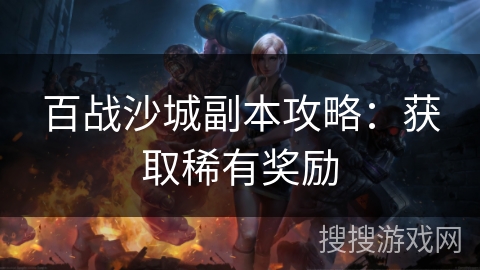 百战沙城副本攻略:获取稀有奖励 百战沙城副本攻略:获取稀有奖励