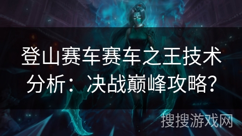 登山赛车赛车之王技术分析：决战巅峰攻略？