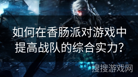 如何在香肠派对游戏中提高战队的综合实力？