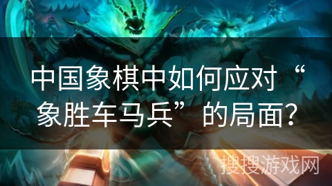 中国象棋中如何应对“象胜车马兵”的局面？