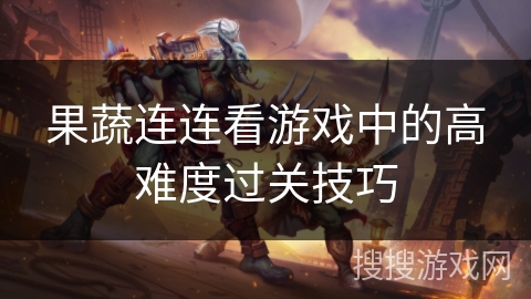 果蔬连连看游戏中的高难度过关技巧 果蔬连连看游戏中的高难度过关技巧