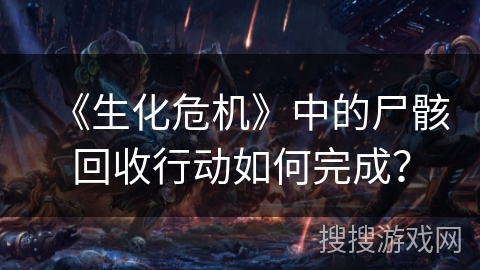 《生化危机》中的尸骸回收行动如何完成？