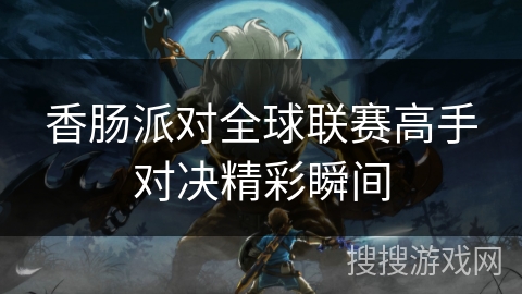 香肠派对全球联赛高手对决精彩瞬间