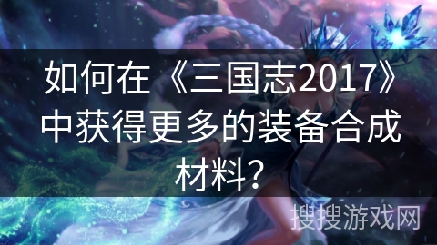 如何在《三国志2017》中获得更多的装备合成材料？