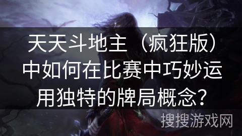 天天斗地主(疯狂版)中如何在比赛中巧妙运用独特的牌局概念? 天天斗地主(疯狂版)中如何在比赛中巧妙运用独特的牌局概念?