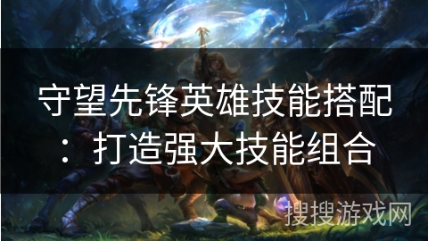 守望先锋英雄技能搭配：打造强大技能组合