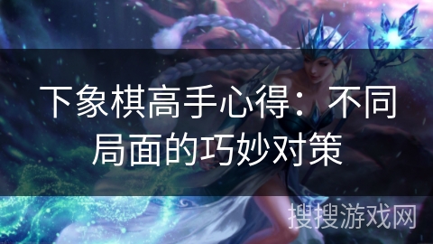 下象棋高手心得：不同局面的巧妙对策