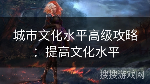 城市文化水平高级攻略：提高文化水平