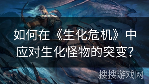 如何在《生化危机》中应对生化怪物的突变？