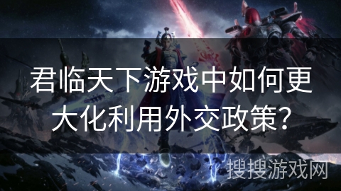 君临天下游戏中如何更大化利用外交政策？