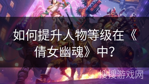 如何提升人物等级在《倩女幽魂》中？