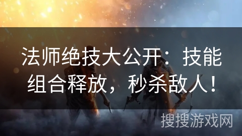 法师绝技大公开：技能组合释放，秒杀敌人！