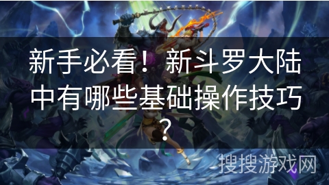 新手必看！新斗罗大陆中有哪些基础操作技巧？
