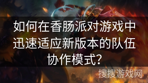 如何在香肠派对游戏中迅速适应新版本的队伍协作模式？