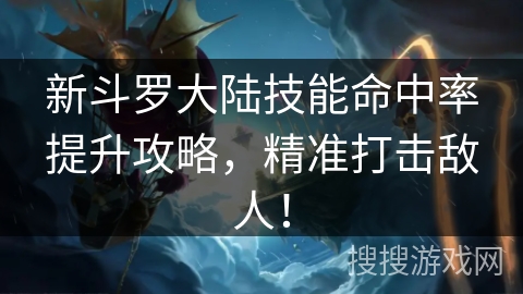 新斗罗大陆技能命中率提升攻略，精准打击敌人！