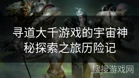 寻道大千游戏的宇宙神秘探索之旅历险记