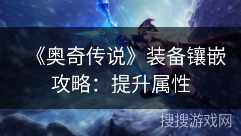 《奥奇传说》装备镶嵌攻略:提升属性 《奥奇传说》装备镶嵌攻略:提升属性