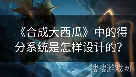 《合成大西瓜》中的得分系统是怎样设计的？