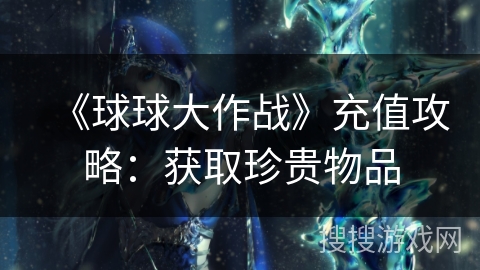 《球球大作战》充值攻略：获取珍贵物品