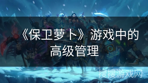 《保卫萝卜》游戏中的高级管理