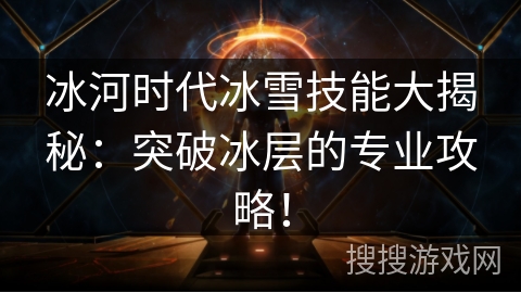 冰河时代冰雪技能大揭秘：突破冰层的专业攻略！