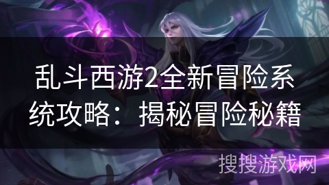 乱斗西游2全新冒险系统攻略：揭秘冒险秘籍