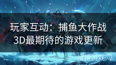 玩家互动：捕鱼大作战3D最期待的游戏更新