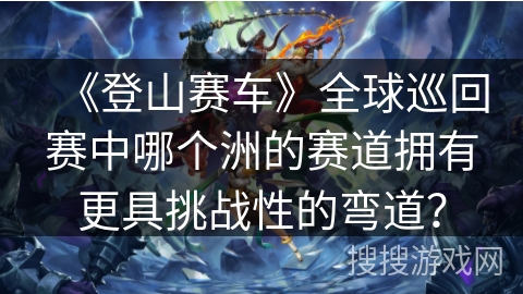《登山赛车》全球巡回赛中哪个洲的赛道拥有更具挑战性的弯道？