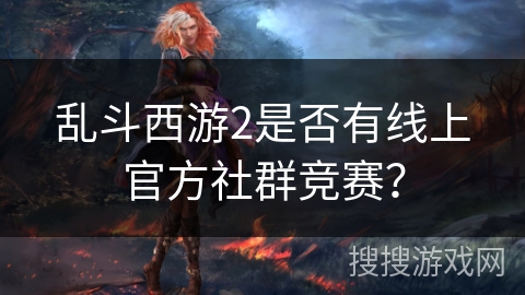 乱斗西游2是否有线上官方社群竞赛？