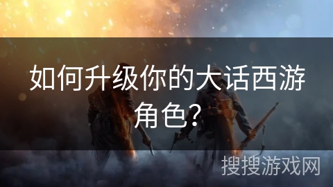 如何升级你的大话西游角色？