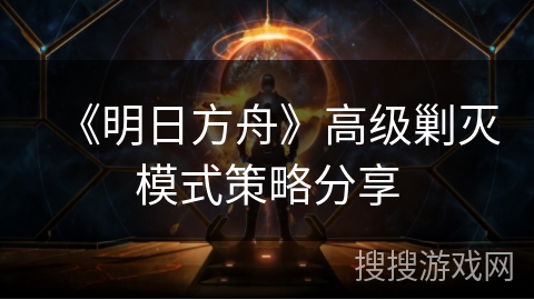 《明日方舟》高级剿灭模式策略分享 《明日方舟》高级剿灭模式策略分享