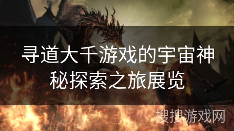 寻道大千游戏的宇宙神秘探索之旅展览