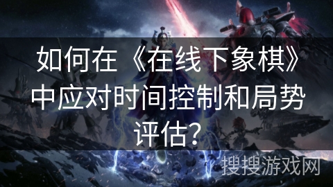 如何在《在线下象棋》中应对时间控制和局势评估？