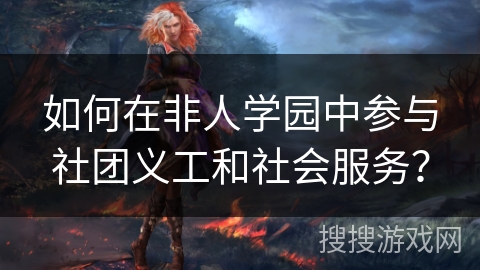 如何在非人学园中参与社团义工和社会服务？