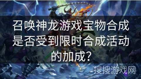 召唤神龙游戏宝物合成是否受到限时合成活动的加成？