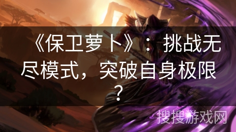 《保卫萝卜》：挑战无尽模式，突破自身极限？