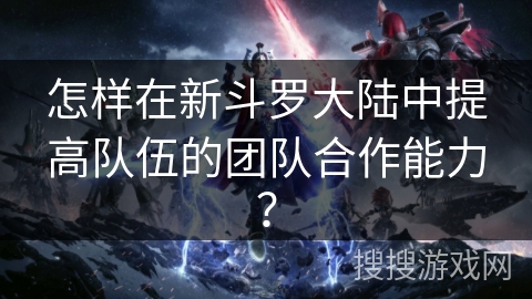 怎样在新斗罗大陆中提高队伍的团队合作能力？