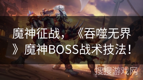 魔神征战,《吞噬无界》魔神BOSS战术技法! 魔神征战,《吞噬无界》魔神BOSS战术技法!