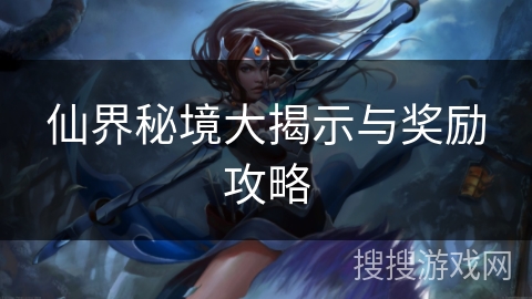 仙界秘境大揭示与奖励攻略