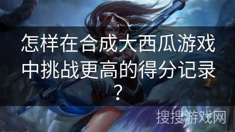 怎样在合成大西瓜游戏中挑战更高的得分记录？