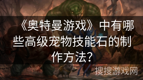 《奥特曼游戏》中有哪些高级宠物技能石的制作方法？