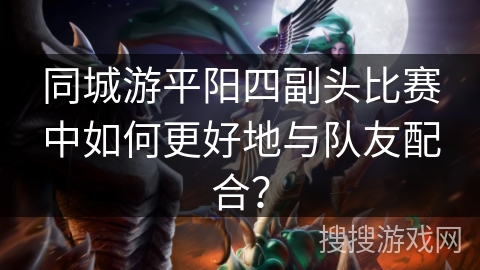 同城游平阳四副头比赛中如何更好地与队友配合？