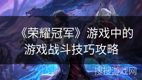 《荣耀冠军》游戏中的游戏战斗技巧攻略 《荣耀冠军》游戏中的游戏战斗技巧攻略