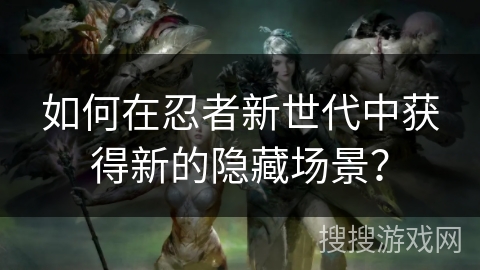 如何在忍者新世代中获得新的隐藏场景？