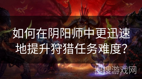 如何在阴阳师中更迅速地提升狩猎任务难度? 如何在阴阳师中更迅速地提升狩猎任务难度?